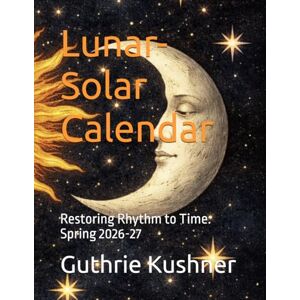 Kushner, Guthrie Lunar-Solar Calendar: Restoring Rhythm to Time: Spring 2026-27 Kushner, Guthrie Lunar-Solar Calendar: Restoring Rhythm to Time: Spring 2026-27