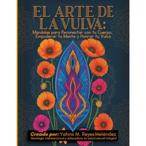 Reyes, Yahira M El Arte de la Vulva: Mandalas para Reconectar con tu Cuerpo, Empoderar tu Mente y Honrar tu Vulva Reyes, Yahira M El Arte de la Vulva: Mandalas para Reconectar con tu Cuerpo, Empoderar tu Mente y Honrar tu Vulva