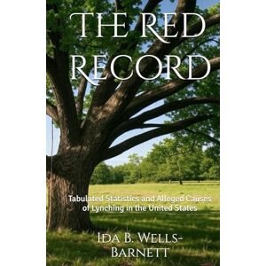 Wells-Barnett, Ida B. The Red Record: Tabulated Statistics and Alleged Causes of Lynching in the United States Wells-Barnett, Ida B. The Red Record: Tabulated Statistics and Alleged Causes of Lynching in the United States
