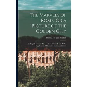 Nichols, Francis Morgan The Marvels of Rome, Or a Picture of the Golden City: An English Version of the Medieval Guide-Book, With a Supplement of Illustrative Matter, and Notes Nichols, Francis Morgan The Marvels of Rome, Or a Picture of the Golden City: An English Version of the Medieval Guide-Book, With a Supplement of Illustrative Matter, and Notes
