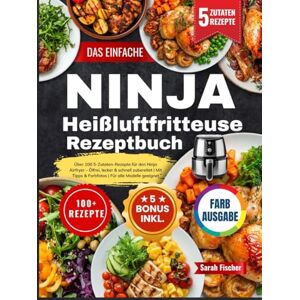 Fischer, Sarah Das Einfache Ninja Heißluftfritteuse Rezeptbuch: Über 100 5-Zutaten-Rezepte für den Ninja Airfryer – Ölfrei, lecker & schnell zubereitet Mit Tipps & Farbfotos Für alle Modelle geeignet Fischer, Sarah Das Einfache Ninja Heißluftfritteuse Rezeptbuch: Über 100 5-Zutaten-Rezepte für den Ninja Airfryer – Ölfrei, lecker & schnell zubereitet Mit Tipps & Farbfotos Für alle Modelle geeignet