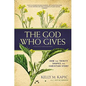 Kapic, Kelly M. The God Who Gives: How the Trinity Shapes the Christian Story Kapic, Kelly M. The God Who Gives: How the Trinity Shapes the Christian Story