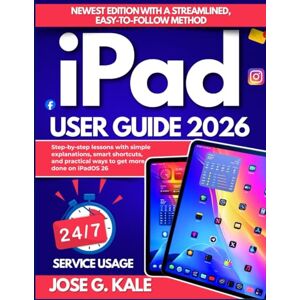 G. Kale, Jose iPad User Guide 2026: Step-by-step lessons with simple explanations, smart shortcuts, and practical ways to get more done on iPadOS 26 G. Kale, Jose iPad User Guide 2026: Step-by-step lessons with simple explanations, smart shortcuts, and practical ways to get more done on iPadOS 26