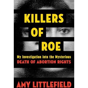 Littlefield, Amy Killers of Roe: My Investigation Into the Mysterious Death of Abortion Rights Littlefield, Amy Killers of Roe: My Investigation Into the Mysterious Death of Abortion Rights