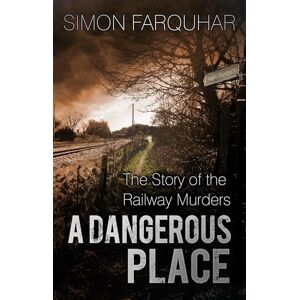Farquhar, Simon A Dangerous Place: The Story of the Railway Murders Farquhar, Simon A Dangerous Place: The Story of the Railway Murders