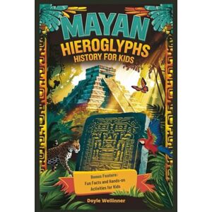 Wellinner, Doyle Mayan Hieroglyphs History For Kids: Unlocking Ancient Secrets, Jungle Mysteries, and the Amazing Stories of the Maya People Wellinner, Doyle Mayan Hieroglyphs History For Kids: Unlocking Ancient Secrets, Jungle Mysteries, and the Amazing Stories of the Maya People