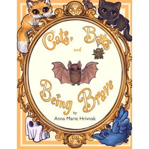 Hrivnak, Anna Marie Cats, Bats, and Being Brave: Teaching Children How to Turn Fear Into Confidence Hrivnak, Anna Marie Cats, Bats, and Being Brave: Teaching Children How to Turn Fear Into Confidence