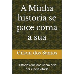 dos Santos, Sr. Gilson Sales A Minha historia se pace coma a sua: Histórias que nos unem pela dor e pela vitória dos Santos, Sr. Gilson Sales A Minha historia se pace coma a sua: Histórias que nos unem pela dor e pela vitória