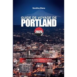 Blane, Serafina GUIDE DE VOYAGE DE PORTLAND 2025: Découvrez des quartiers éclectiques, des sentiers pittoresques et la culture locale dans le centre créatif de l'Oregon Blane, Serafina GUIDE DE VOYAGE DE PORTLAND 2025: Découvrez des quartiers éclectiques, des sentiers pittoresques et la culture locale dans le centre créatif de l'Oregon