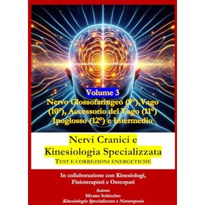 Schiochet, Silvano Nervi Cranici e Kinesiologia Specializzata TEST E CORREZIONI ENERGETICHE: Volume 3 Glossofaringeo (IX°) Vago (X°), Accessorio del Vago (XI°) Ipoglosso (XII°) e Intermedio (XIII°) Schiochet, Silvano Nervi Cranici e Kinesiologia Specializzata TEST E CORREZIONI ENERGETICHE: Volume 3 Glossofaringeo (IX°) Vago (X°), Accessorio del Vago (XI°) Ipoglosso (XII°) e Intermedio (XIII°)