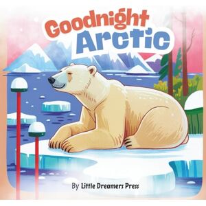 Press, Little Dreamers Goodnight Arctict: Cozy Winter Themed Story Book, Arctic Animals Bedtime Book for Kids and Children Press, Little Dreamers Goodnight Arctict: Cozy Winter Themed Story Book, Arctic Animals Bedtime Book for Kids and Children