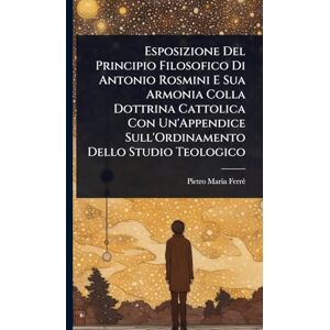 Ferrè, Pietro Maria Esposizione Del Principio Filosofico Di Antonio Rosmini E Sua Armonia Colla Dottrina Cattolica Con Un'Appendice Sull'Ordinamento Dello Studio Teologico Ferrè, Pietro Maria Esposizione Del Principio Filosofico Di Antonio Rosmini E Sua Armonia Colla Dottrina Cattolica Con Un'Appendice Sull'Ordinamento Dello Studio Teologico