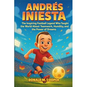 Cooper, Donald M. Andres Iniesta Biography: The Inspiring Football Legend Who Taught the World About Teamwork, Humility, and the Power of Dreams Cooper, Donald M. Andres Iniesta Biography: The Inspiring Football Legend Who Taught the World About Teamwork, Humility, and the Power of Dreams