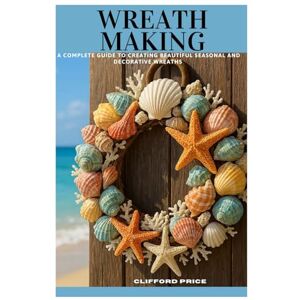 Price, Clifford WREATH MAKING: A Complete Guide to Creating Beautiful Seasonal and Decorative Wreaths Price, Clifford WREATH MAKING: A Complete Guide to Creating Beautiful Seasonal and Decorative Wreaths