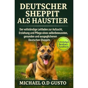 GUSTO, MICHAEL O.D DEUTSCHER SHEPPIT ALS HAUSTIER: Der vollständige Leitfaden zur Aufzucht, Erziehung und Pflege eines selbstbewussten, gesunden und ausgeglichenen Deutschen Sheppits GUSTO, MICHAEL O.D DEUTSCHER SHEPPIT ALS HAUSTIER: Der vollständige Leitfaden zur Aufzucht, Erziehung und Pflege eines selbstbewussten, gesunden und ausgeglichenen Deutschen Sheppits