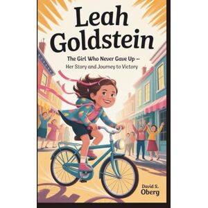 S. Oberg, David LEAH GOLDSTEIN: The Girl Who Never Gave Up — Her Story and Journey to Victory S. Oberg, David LEAH GOLDSTEIN: The Girl Who Never Gave Up — Her Story and Journey to Victory