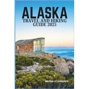 LAWRENCE, BRENDA D. ALASKA TRAVEL AND HIKING GUIDE 2025: Explore Hidden Trails, Breathtaking Views, and Unforgettable Adventures in the Heart of Nature LAWRENCE, BRENDA D. ALASKA TRAVEL AND HIKING GUIDE 2025: Explore Hidden Trails, Breathtaking Views, and Unforgettable Adventures in the Heart of Nature