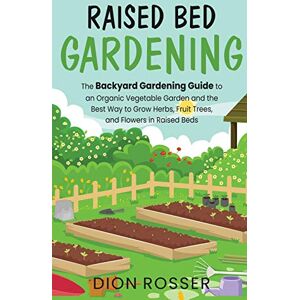 Rosser, Dion Raised Bed Gardening: The Backyard Gardening Guide to an Organic Vegetable Garden and the Best Way to Grow Herbs, Fruit Trees, and Flowers in Raised Beds Rosser, Dion Raised Bed Gardening: The Backyard Gardening Guide to an Organic Vegetable Garden and the Best Way to Grow Herbs, Fruit Trees, and Flowers in Raised Beds