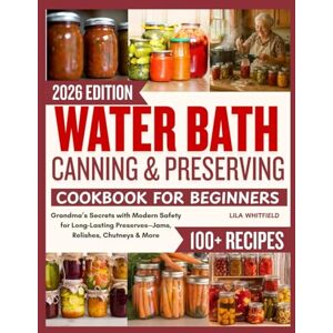 Whitfield, Lila Water Bath Canning and Preserving Cookbook for Beginners: Grandma’s Secrets with Modern Safety for Long-Lasting Preserves—Jams, Relishes, Chutneys & More Whitfield, Lila Water Bath Canning and Preserving Cookbook for Beginners: Grandma’s Secrets with Modern Safety for Long-Lasting Preserves—Jams, Relishes, Chutneys & More