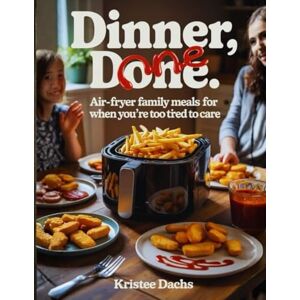 Dach, Kristee Dinner, Done: Air-Fryer Family Meals for When You’re Too Tired to Care Dach, Kristee Dinner, Done: Air-Fryer Family Meals for When You’re Too Tired to Care