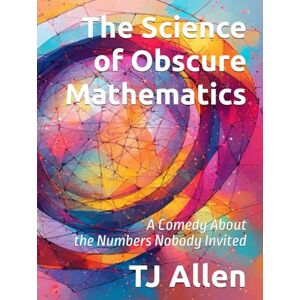 Allen, TJ The Science of Obscure Mathematics: A Comedy About the Numbers Nobody Invited (The Science of Everything) Allen, TJ The Science of Obscure Mathematics: A Comedy About the Numbers Nobody Invited (The Science of Everything)