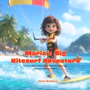 Blaskova, Maria Maria’s Big Kitesurf Adventure: A children's book about kitesurfing, adventure, the sea, courage, and big dreams. Blaskova, Maria Maria’s Big Kitesurf Adventure: A children's book about kitesurfing, adventure, the sea, courage, and big dreams.