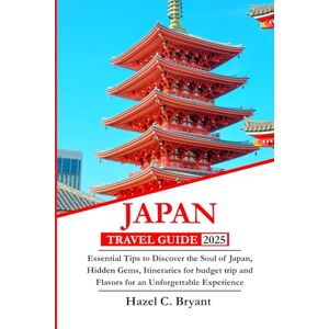 C. Bryant, Hazel JAPAN TRAVEL GUIDE 2025: Essential Tips to Discover the Soul of Japan, Hidden Gems, Itineraries for budget trip and Flavors for an Unforgettable Experience C. Bryant, Hazel JAPAN TRAVEL GUIDE 2025: Essential Tips to Discover the Soul of Japan, Hidden Gems, Itineraries for budget trip and Flavors for an Unforgettable Experience