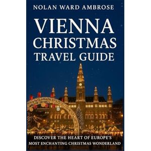 Ward Ambrose, Nolan Vienna Christmas travel guide: Discover the Heart of Europe’s Most Enchanting Christmas City Ward Ambrose, Nolan Vienna Christmas travel guide: Discover the Heart of Europe’s Most Enchanting Christmas City