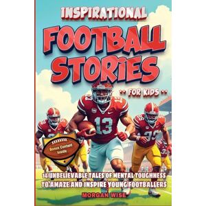 Wise, Morgan Inspirational Football Stories for Kids: 14 Unbelievable Tales about Mental Toughness and Personal Growth to Inspire and Amaze Young Footballers (Football Legends) Wise, Morgan Inspirational Football Stories for Kids: 14 Unbelievable Tales about Mental Toughness and Personal Growth to Inspire and Amaze Young Footballers (Football Legends)