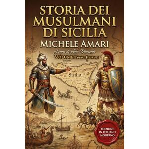 Amari, Michele Storia dei musulmani di Sicilia Volume Terzo (parte 1): La Conquista Normanna. Edizione in italiano moderno e annotata Amari, Michele Storia dei musulmani di Sicilia Volume Terzo (parte 1): La Conquista Normanna. Edizione in italiano moderno e annotata