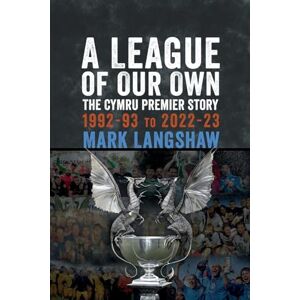 Langshaw, Mark A League of Our Own: The Cymru Premier Story 1992-93 to 2022-23 Langshaw, Mark A League of Our Own: The Cymru Premier Story 1992-93 to 2022-23