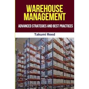 Reed, Takumi Warehouse Management :Advanced Strategies and Best Practices: Optimize Operations, Embrace Automation, and Drive Supply Chain Success with Practical ... and Future-Ready Warehouse Solutions. Reed, Takumi Warehouse Management :Advanced Strategies and Best Practices: Optimize Operations, Embrace Automation, and Drive Supply Chain Success with Practical ... and Future-Ready Warehouse Solutions.