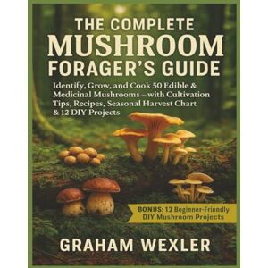 WEXLER, GRAHAM The Complete Mushroom Forager’s Guide: Identify, Grow, and Cook 50 Edible & Medicinal Mushrooms — with Cultivation Tips, Recipes, Seasonal Harvest Chart & 12 DIY Projects WEXLER, GRAHAM The Complete Mushroom Forager’s Guide: Identify, Grow, and Cook 50 Edible & Medicinal Mushrooms — with Cultivation Tips, Recipes, Seasonal Harvest Chart & 12 DIY Projects