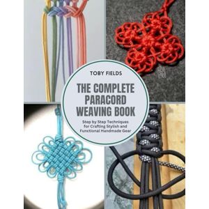 Fields, Toby The Complete Paracord Weaving Book: Step by Step Techniques for Crafting Stylish and Functional Handmade Gear Fields, Toby The Complete Paracord Weaving Book: Step by Step Techniques for Crafting Stylish and Functional Handmade Gear