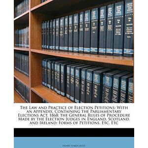 Hardcastle, Henry The Law and Practice of Election Petitions: With an Appendix, Containing the Parliamentary Elections ACT, 1868; The General Rules of Procedure Made by ... and Ireland; Forms of Petitions, Etc. Etc Hardcastle, Henry The Law and Practice of Election Petitions: With an Appendix, Containing the Parliamentary Elections ACT, 1868; The General Rules of Procedure Made by ... and Ireland; Forms of Petitions, Etc. Etc