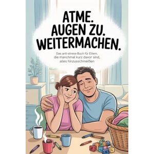 Krause, Andrea Atme. Augen zu. Weitermachen.: Das Anti-Stress-Buch für Eltern, die manchmal kurz davor sind, alles hinzuschmeißen Krause, Andrea Atme. Augen zu. Weitermachen.: Das Anti-Stress-Buch für Eltern, die manchmal kurz davor sind, alles hinzuschmeißen
