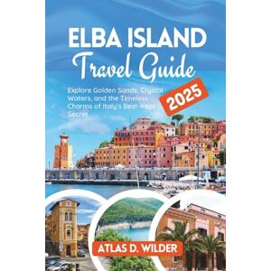Wilder, Atlas D. Elba Island Travel Guide 2025: Explore Golden Sands, Crystal Waters, and the Timeless Charms of Italy’s Best-Kept Secret Wilder, Atlas D. Elba Island Travel Guide 2025: Explore Golden Sands, Crystal Waters, and the Timeless Charms of Italy’s Best-Kept Secret