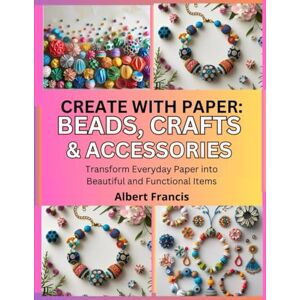Francis, Albert Create with Paper: Beads, Crafts & Accessories: Transform Everyday Paper into Beautiful and Functional Items Francis, Albert Create with Paper: Beads, Crafts & Accessories: Transform Everyday Paper into Beautiful and Functional Items