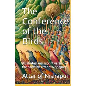 of Nishapur, Attar The Conference of the Birds: illustrated and succint version of the poem by Attar of Nishapur of Nishapur, Attar The Conference of the Birds: illustrated and succint version of the poem by Attar of Nishapur