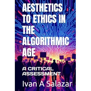 Salazar, Ivan A AESTHETICS TO ETHICS IN THE ALGORITHMIC AGE: A CRITICAL ASSESSMENT (Historical Materialism for the 21st Century) Salazar, Ivan A AESTHETICS TO ETHICS IN THE ALGORITHMIC AGE: A CRITICAL ASSESSMENT (Historical Materialism for the 21st Century)