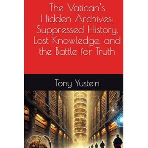 Yustein, Tony The Vatican’s Hidden Archives: Suppressed History, Lost Knowledge, and the Battle for Truth Yustein, Tony The Vatican’s Hidden Archives: Suppressed History, Lost Knowledge, and the Battle for Truth