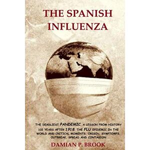 Brook, Damian P. THE SPANISH INFLUENZA: THE DEADLIEST PANDEMIC, A LESSON FROM HISTORY 102 YEARS AFTER 1918. THE FLU EPIDEMIC IN THE WORLD AND CRITICAL MOMENTS. ORIGIN, SYMPTOMS, OUTBREAK, SPREAD AND CONTAGION Brook, Damian P. THE SPANISH INFLUENZA: THE DEADLIEST PANDEMIC, A LESSON FROM HISTORY 102 YEARS AFTER 1918. THE FLU EPIDEMIC IN THE WORLD AND CRITICAL MOMENTS. ORIGIN, SYMPTOMS, OUTBREAK, SPREAD AND CONTAGION