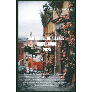 B. Smith, Louis San Miguel De Allende Travel Guide 2025: Discover the Best of San Miguel de Allende in 2025: Top Things to Do, Cultural Highlights, Hidden Gems, Must-See Attractions, itinerary, Where to Stay, Eat, an B. Smith, Louis San Miguel De Allende Travel Guide 2025: Discover the Best of San Miguel de Allende in 2025: Top Things to Do, Cultural Highlights, Hidden Gems, Must-See Attractions, itinerary, Where to Stay, Eat, an