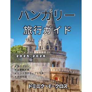 ドミニク・T・クロス ハンガリー 旅行ガイド 2025~2026年: ハンガリーへの旅行方法 ヨーロッパの国 ドミニク・T・クロス ハンガリー 旅行ガイド 2025~2026年: ハンガリーへの旅行方法 ヨーロッパの国