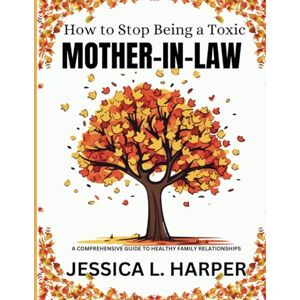 Harper, Jessica L. HOW TO STOP BEING A TOXIC MOTHER-IN-LAW: A Comprehensive Guide to Healthy Family Relationships Harper, Jessica L. HOW TO STOP BEING A TOXIC MOTHER-IN-LAW: A Comprehensive Guide to Healthy Family Relationships