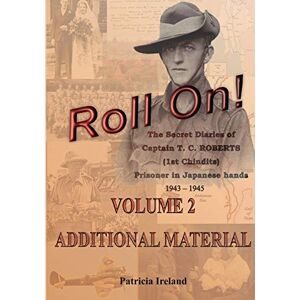 Ireland, Patricia Roll On!: The Secret Diaries of Captain T. C. ROBERTS (1st Chindits) Prisoner in Japanese hands VOLUME 2: ADDITIONAL MATERIAL Ireland, Patricia Roll On!: The Secret Diaries of Captain T. C. ROBERTS (1st Chindits) Prisoner in Japanese hands VOLUME 2: ADDITIONAL MATERIAL