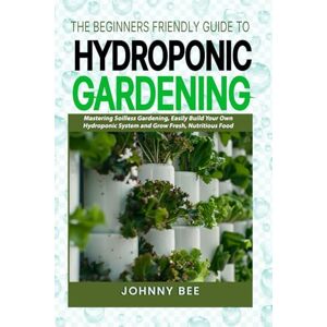 Bee, Johnny The Beginner-Friendly Guide to Outdoor Hydroponic Gardening: Mastering Soil-less Gardening, Easily Build Your Own Hydroponic System and Grow Fresh, Nutritious Food Bee, Johnny The Beginner-Friendly Guide to Outdoor Hydroponic Gardening: Mastering Soil-less Gardening, Easily Build Your Own Hydroponic System and Grow Fresh, Nutritious Food
