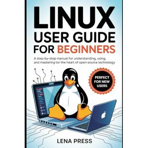 Press, Lena Linux User Guide for Beginners: A Step-by-Step Manual for Understanding, Using, and Mastering the Heart of Open-Source Technology Press, Lena Linux User Guide for Beginners: A Step-by-Step Manual for Understanding, Using, and Mastering the Heart of Open-Source Technology