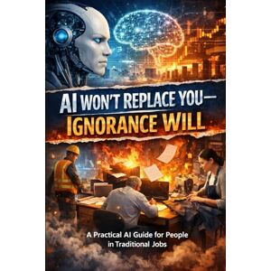 Goldman, David AI Won’t Replace You—Ignorance Will: A Practical AI Guide for People in Traditional Jobs Goldman, David AI Won’t Replace You—Ignorance Will: A Practical AI Guide for People in Traditional Jobs