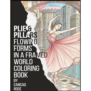 Rose, Cancaq Plie & Pillars: Flowing Forms in a Framed World – A Coloring Book: Where Ballet's Fluidity Meets Architecture's Strength Rose, Cancaq Plie & Pillars: Flowing Forms in a Framed World – A Coloring Book: Where Ballet's Fluidity Meets Architecture's Strength